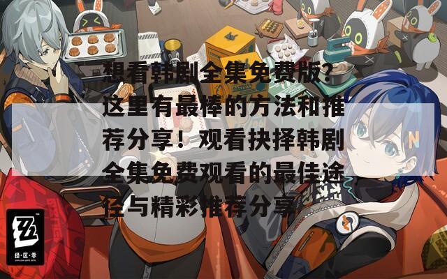 想看韩剧全集免费版？这里有最棒的方法和推荐分享！观看抉择韩剧全集免费观看的最佳途径与精彩推荐分享