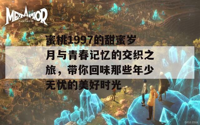 蜜桃1997的甜蜜岁月与青春记忆的交织之旅，带你回味那些年少无忧的美好时光