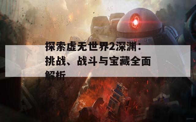 探索虚无世界2深渊：挑战、战斗与宝藏全面解析