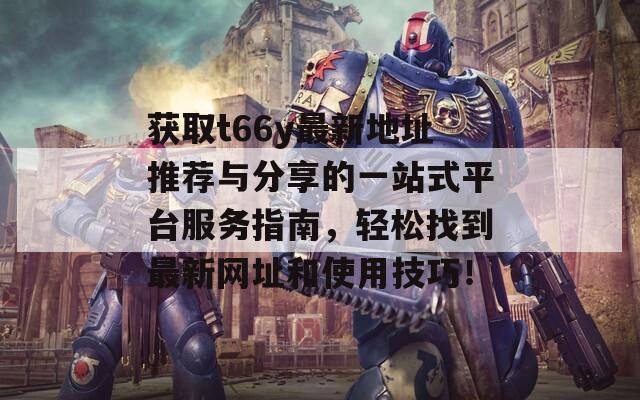 获取t66y最新地址推荐与分享的一站式平台服务指南，轻松找到最新网址和使用技巧！