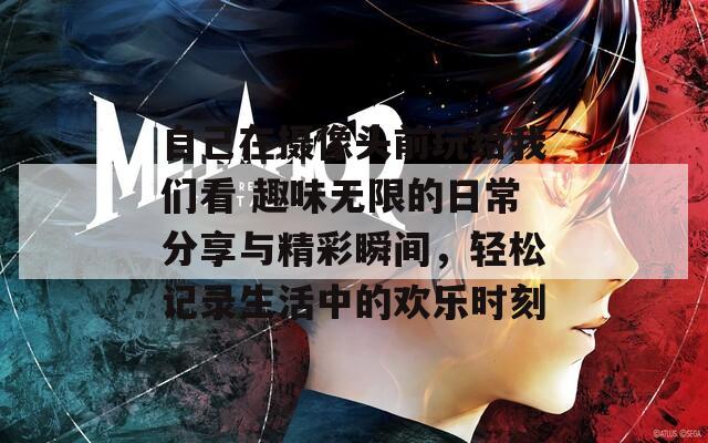 自己在摄像头前玩给我们看 趣味无限的日常分享与精彩瞬间，轻松记录生活中的欢乐时刻