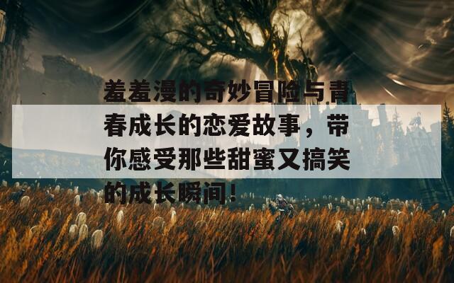 羞羞漫的奇妙冒险与青春成长的恋爱故事，带你感受那些甜蜜又搞笑的成长瞬间！