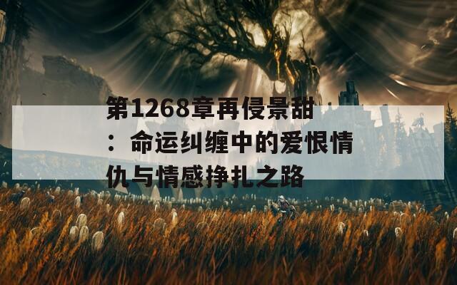 第1268章再侵景甜：命运纠缠中的爱恨情仇与情感挣扎之路