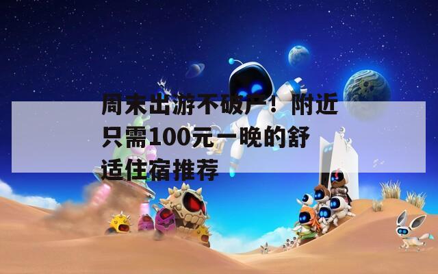 周末出游不破产！附近只需100元一晚的舒适住宿推荐
