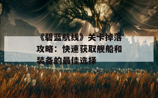 《碧蓝航线》关卡掉落攻略：快速获取舰船和装备的最佳选择