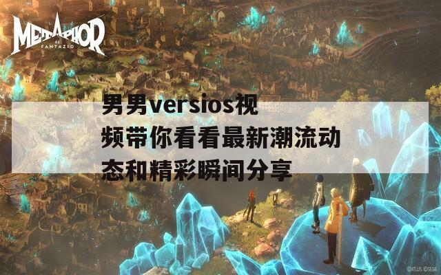 男男versios视频带你看看最新潮流动态和精彩瞬间分享