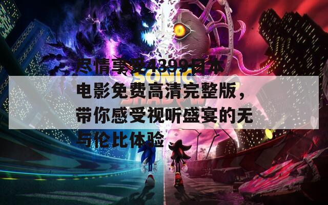 尽情享受4399日本电影免费高清完整版，带你感受视听盛宴的无与伦比体验