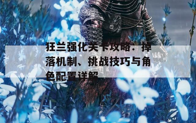 狂兰强化关卡攻略：掉落机制、挑战技巧与角色配置详解