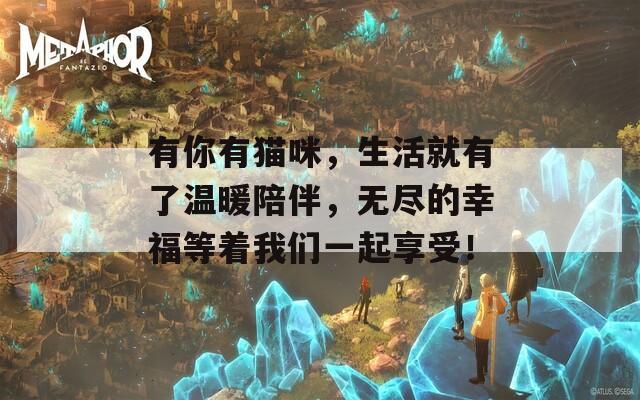 有你有猫咪，生活就有了温暖陪伴，无尽的幸福等着我们一起享受！