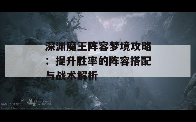 深渊魔王阵容梦境攻略：提升胜率的阵容搭配与战术解析