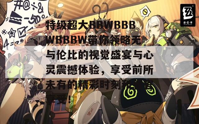 特级超大BBWBBBWBBBW带你领略无与伦比的视觉盛宴与心灵震撼体验，享受前所未有的精彩时刻和感官享受！