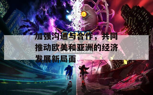 加强沟通与合作，共同推动欧美和亚洲的经济发展新局面