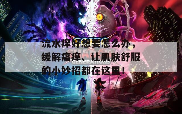 流水痒好想要怎么办，缓解瘙痒、让肌肤舒服的小妙招都在这里！