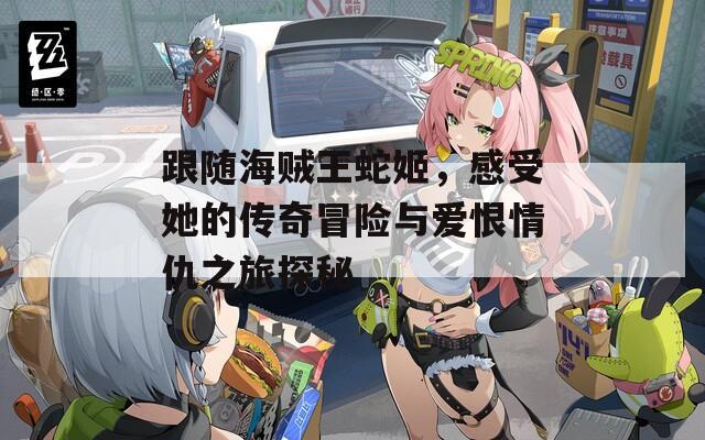 跟随海贼王蛇姬，感受她的传奇冒险与爱恨情仇之旅探秘