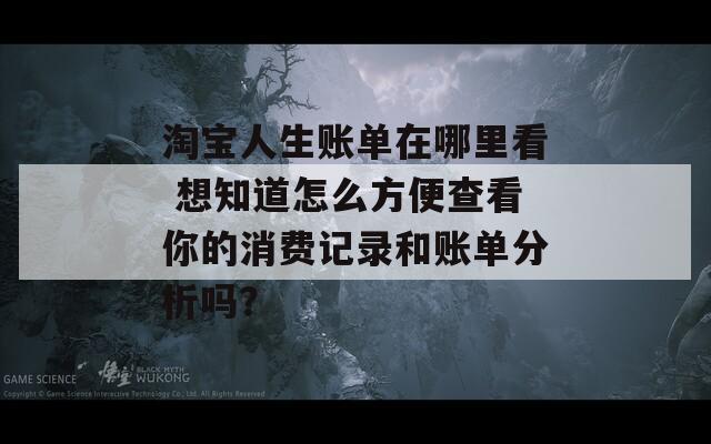 淘宝人生账单在哪里看 想知道怎么方便查看你的消费记录和账单分析吗？