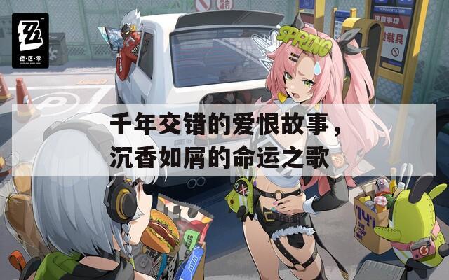 千年交错的爱恨故事，沉香如屑的命运之歌