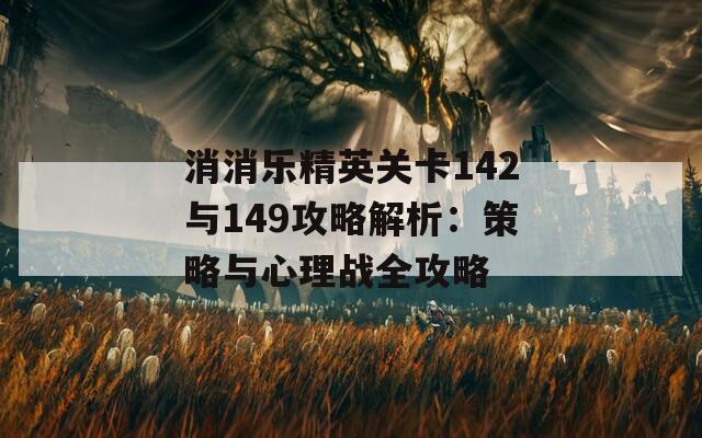 消消乐精英关卡142与149攻略解析：策略与心理战全攻略