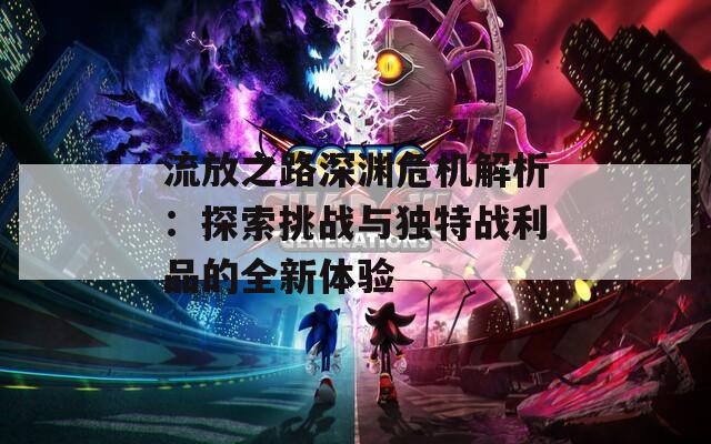 流放之路深渊危机解析：探索挑战与独特战利品的全新体验
