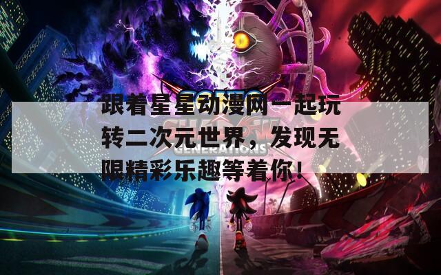 跟着星星动漫网一起玩转二次元世界，发现无限精彩乐趣等着你！