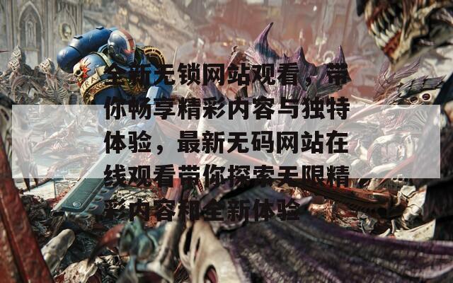 全新无锁网站观看，带你畅享精彩内容与独特体验，最新无码网站在线观看带你探索无限精彩内容和全新体验