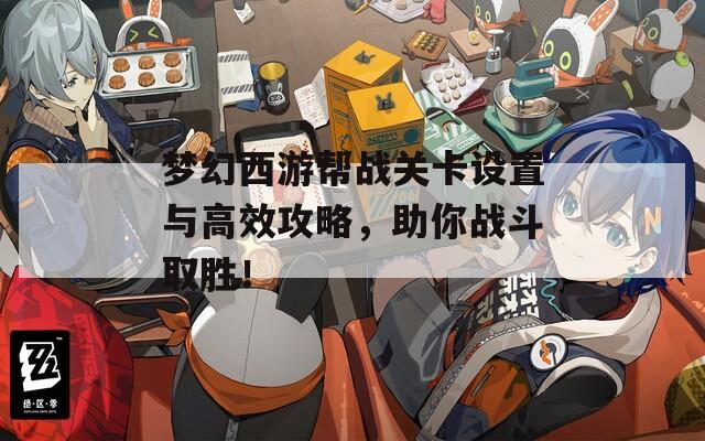 梦幻西游帮战关卡设置与高效攻略，助你战斗取胜！