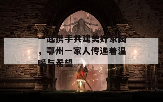 一起携手共建美好家园，鄂州一家人传递着温暖与希望