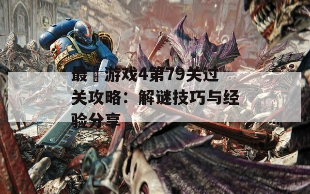 最囧游戏4第79关过关攻略：解谜技巧与经验分享