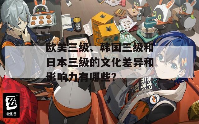 欧美三级、韩国三级和日本三级的文化差异和影响力有哪些？