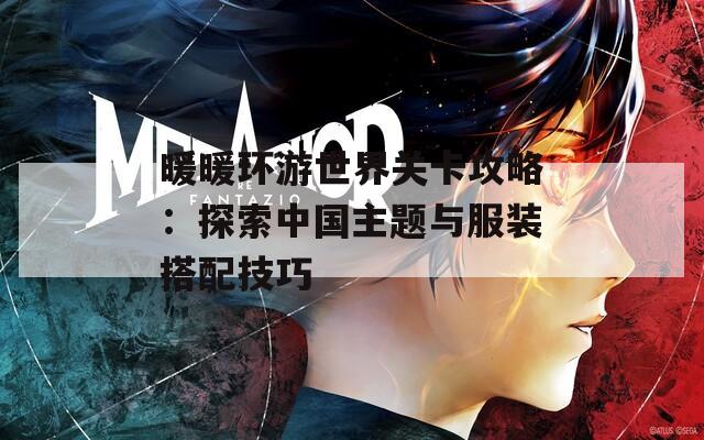 暖暖环游世界关卡攻略：探索中国主题与服装搭配技巧
