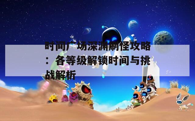 时间广场深渊刷怪攻略：各等级解锁时间与挑战解析