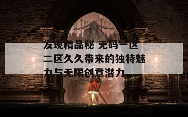 发现精品秘 无码一区二区久久带来的独特魅力与无限创意潜力