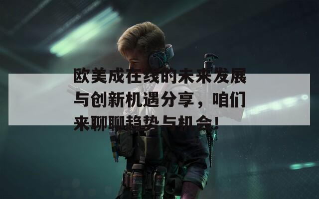 欧美成在线的未来发展与创新机遇分享，咱们来聊聊趋势与机会！
