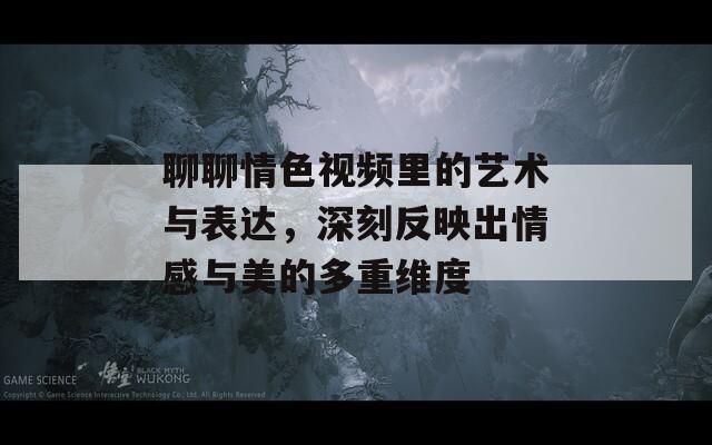 聊聊情色视频里的艺术与表达，深刻反映出情感与美的多重维度