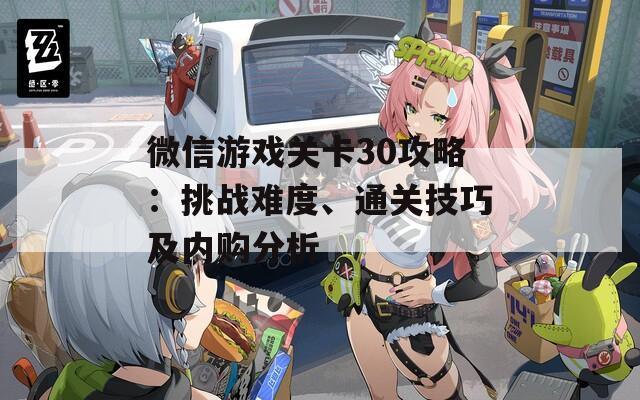 微信游戏关卡30攻略：挑战难度、通关技巧及内购分析