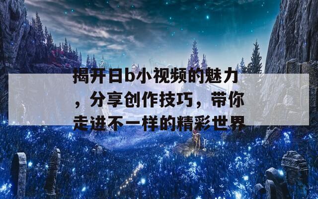 揭开日b小视频的魅力，分享创作技巧，带你走进不一样的精彩世界