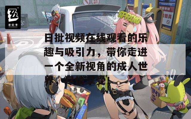日批视频在线观看的乐趣与吸引力，带你走进一个全新视角的成人世界，尽情享受！
