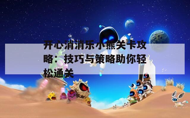 开心消消乐小熊关卡攻略：技巧与策略助你轻松通关