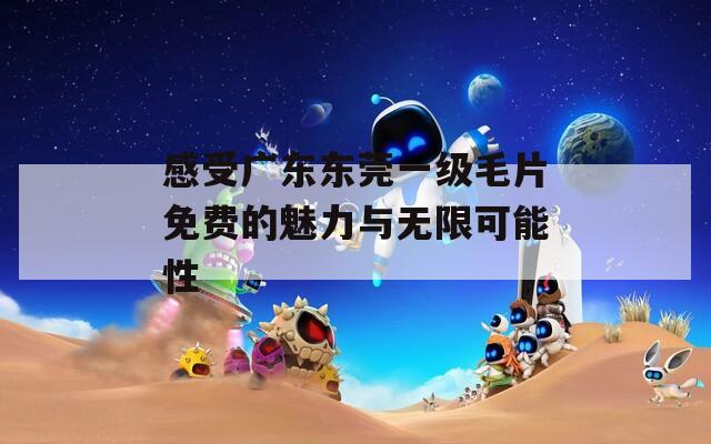 感受广东东莞一级毛片免费的魅力与无限可能性