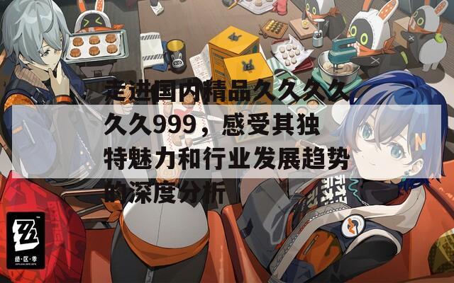 走进国内精品久久久久久久999，感受其独特魅力和行业发展趋势的深度分析
