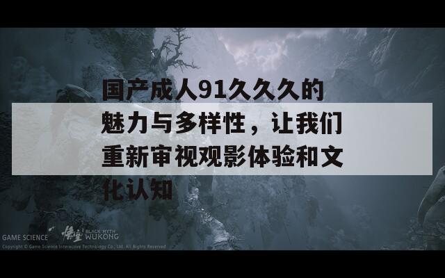 国产成人91久久久的魅力与多样性，让我们重新审视观影体验和文化认知