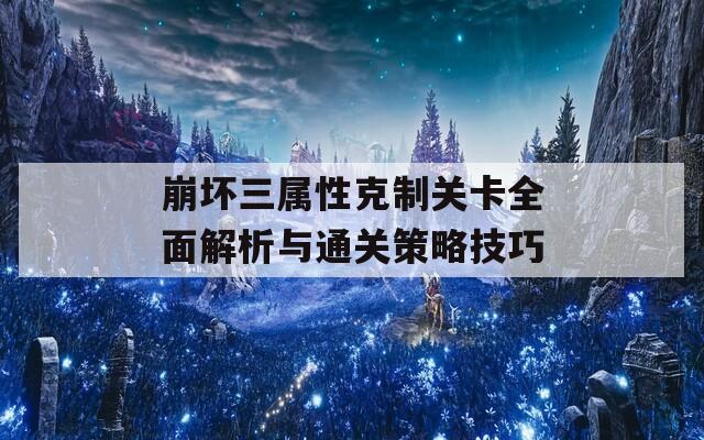 崩坏三属性克制关卡全面解析与通关策略技巧