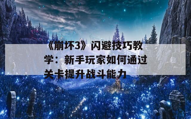 《崩坏3》闪避技巧教学：新手玩家如何通过关卡提升战斗能力