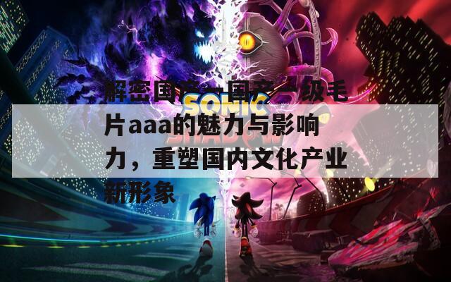 解密国产一国产一级毛片aaa的魅力与影响力，重塑国内文化产业新形象