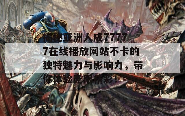 揭秘亚洲人成77777在线播放网站不卡的独特魅力与影响力，带你体验无限精彩！