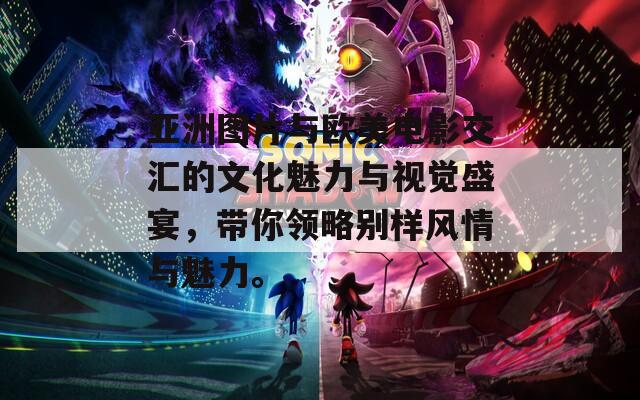 亚洲图片与欧美电影交汇的文化魅力与视觉盛宴，带你领略别样风情与魅力。