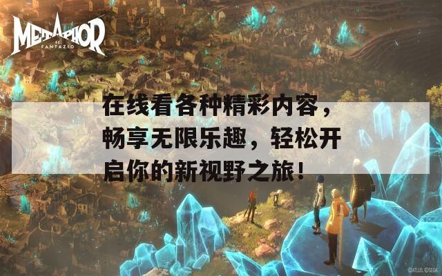 在线看各种精彩内容，畅享无限乐趣，轻松开启你的新视野之旅！