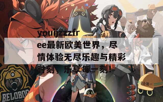 youijzzzfree最新欧美世界，尽情体验无尽乐趣与精彩时刻，乐享每一刻！