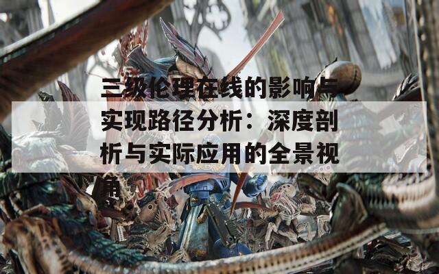 三级伦理在线的影响与实现路径分析：深度剖析与实际应用的全景视角