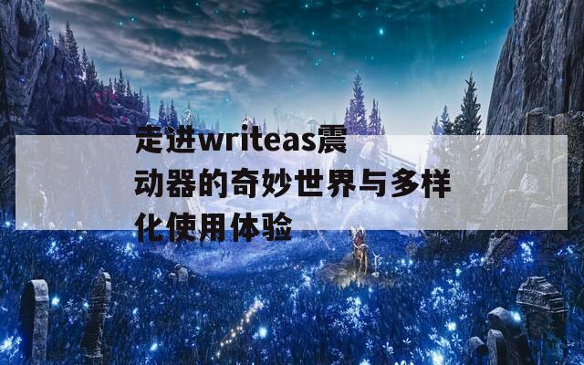走进writeas震动器的奇妙世界与多样化使用体验