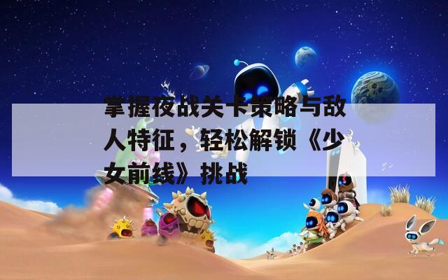 掌握夜战关卡策略与敌人特征，轻松解锁《少女前线》挑战